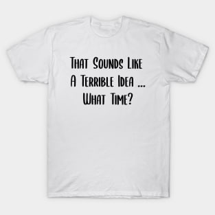 That Sounds Like A Terrible Idea... What Time? T-Shirt